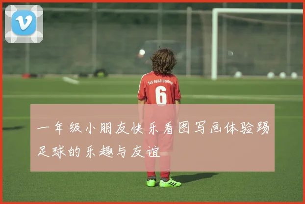 一年级小朋友快乐看图写画体验踢足球的乐趣与友谊