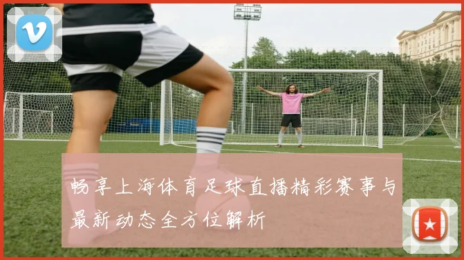 畅享上海体育足球直播精彩赛事与最新动态全方位解析