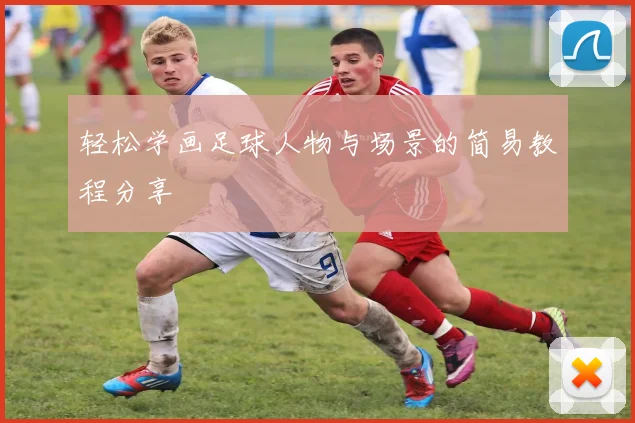 轻松学画足球人物与场景的简易教程分享