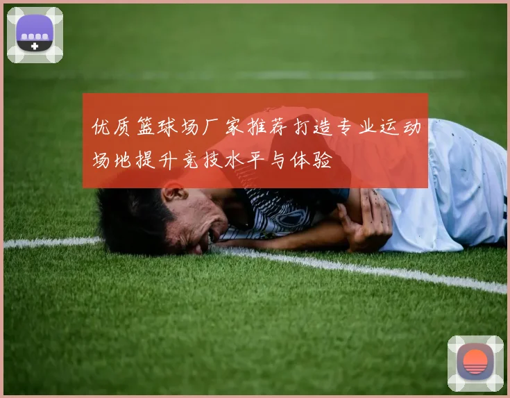 优质篮球场厂家推荐打造专业运动场地提升竞技水平与体验