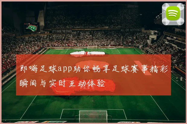 即嗨足球app助你畅享足球赛事精彩瞬间与实时互动体验